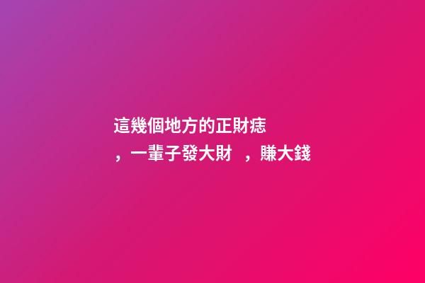 這幾個地方的正財痣，一輩子發大財，賺大錢